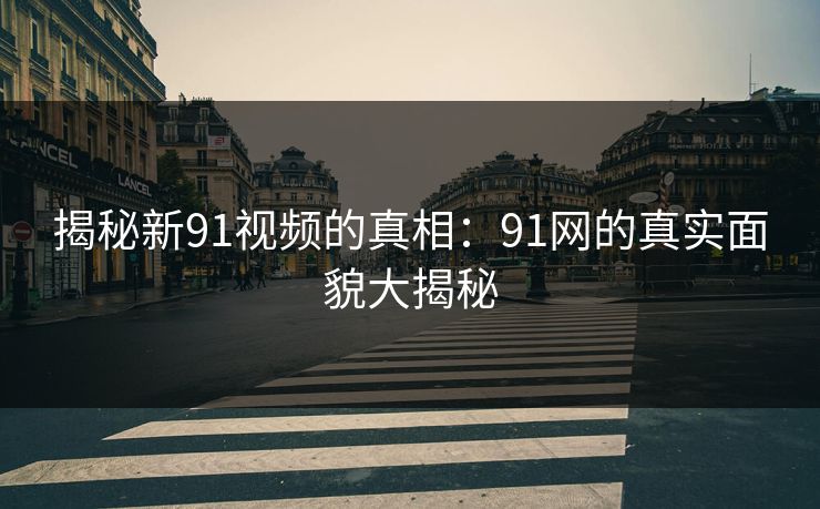 揭秘新91视频的真相：91网的真实面貌大揭秘