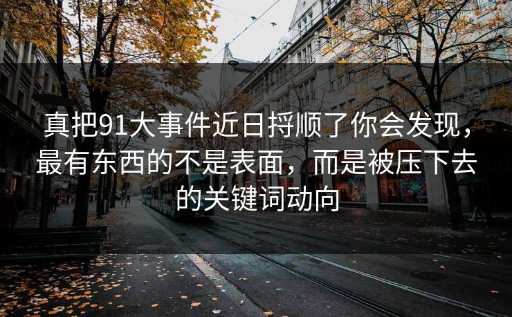 真把91大事件近日捋顺了你会发现，最有东西的不是表面，而是被压下去的关键词动向