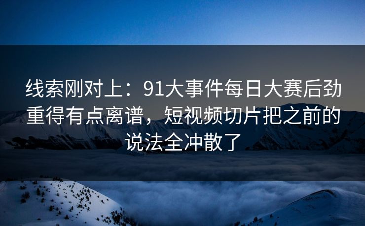 线索刚对上：91大事件每日大赛后劲重得有点离谱，短视频切片把之前的说法全冲散了