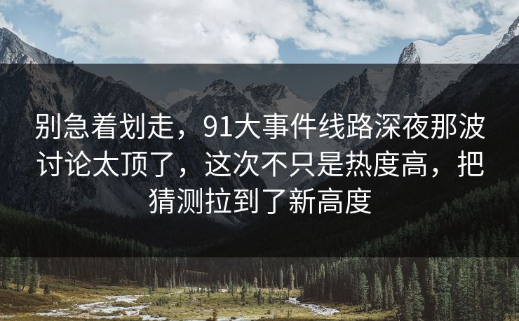 别急着划走，91大事件线路深夜那波讨论太顶了，这次不只是热度高，把猜测拉到了新高度