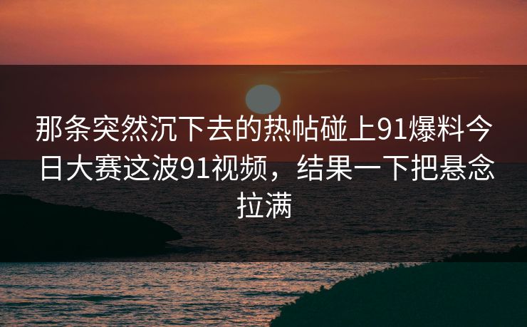 那条突然沉下去的热帖碰上91爆料今日大赛这波91视频，结果一下把悬念拉满