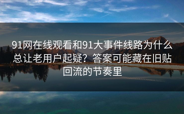 91网在线观看和91大事件线路为什么总让老用户起疑？答案可能藏在旧贴回流的节奏里