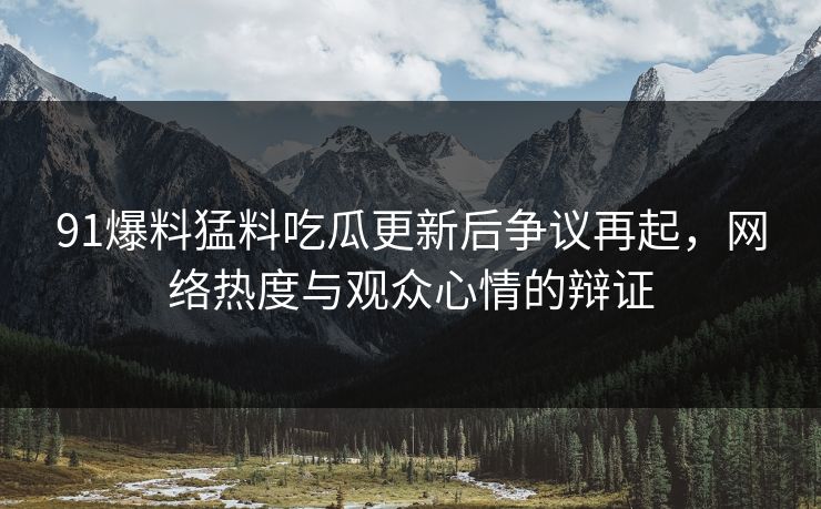 91爆料猛料吃瓜更新后争议再起，网络热度与观众心情的辩证