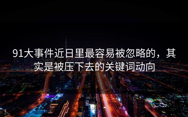 91大事件近日里最容易被忽略的，其实是被压下去的关键词动向