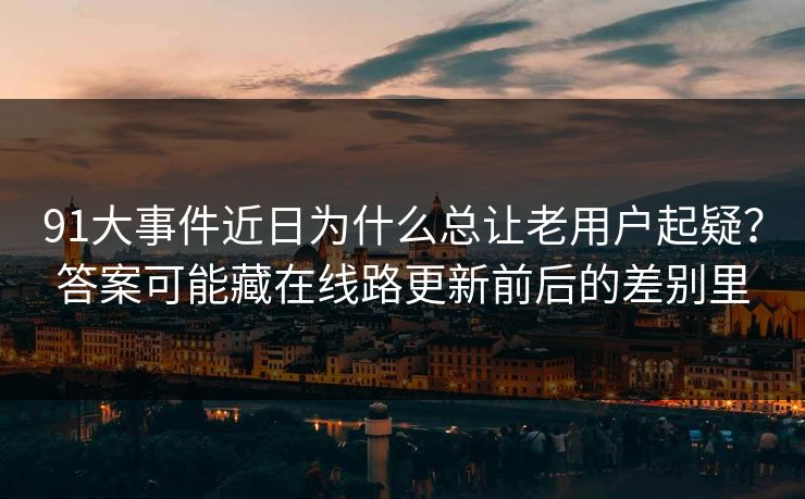 91大事件近日为什么总让老用户起疑？答案可能藏在线路更新前后的差别里