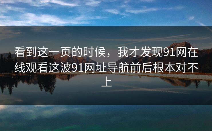 看到这一页的时候，我才发现91网在线观看这波91网址导航前后根本对不上