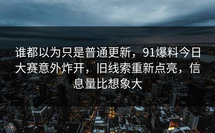 谁都以为只是普通更新，91爆料今日大赛意外炸开，旧线索重新点亮，信息量比想象大