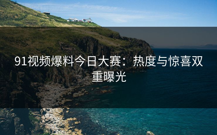 91视频爆料今日大赛：热度与惊喜双重曝光
