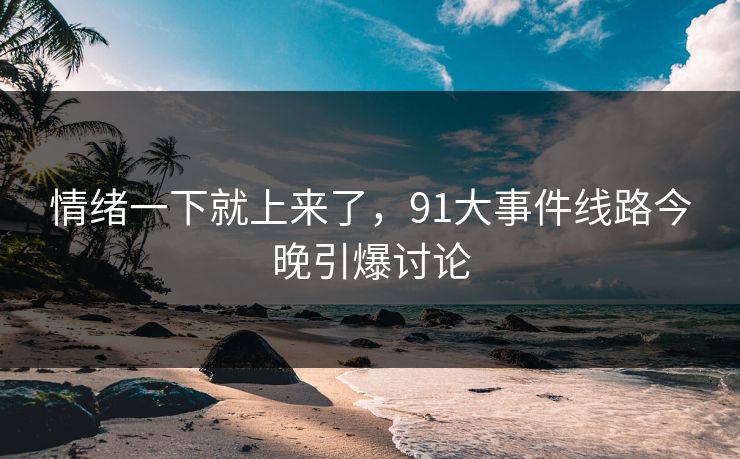 情绪一下就上来了，91大事件线路今晚引爆讨论