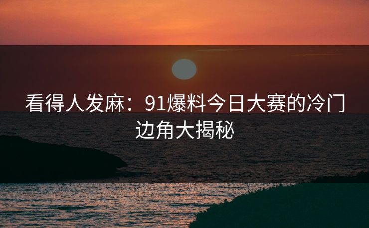 看得人发麻：91爆料今日大赛的冷门边角大揭秘