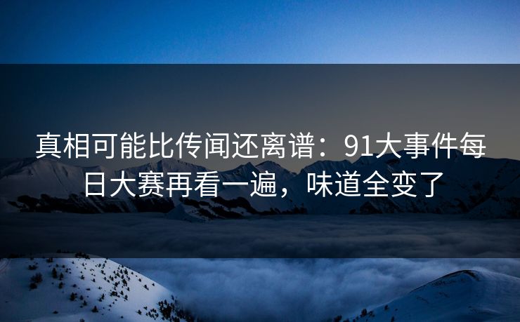 真相可能比传闻还离谱：91大事件每日大赛再看一遍，味道全变了