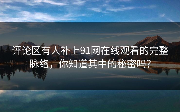 评论区有人补上91网在线观看的完整脉络，你知道其中的秘密吗？