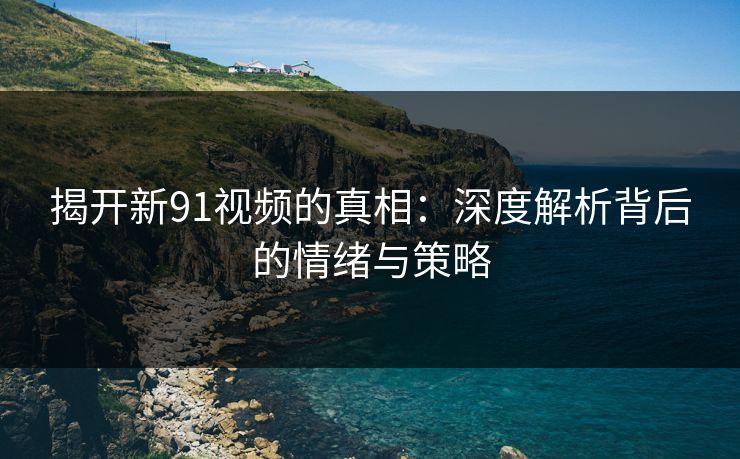 揭开新91视频的真相：深度解析背后的情绪与策略