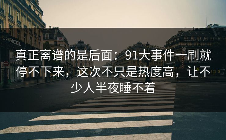真正离谱的是后面：91大事件一刷就停不下来，这次不只是热度高，让不少人半夜睡不着