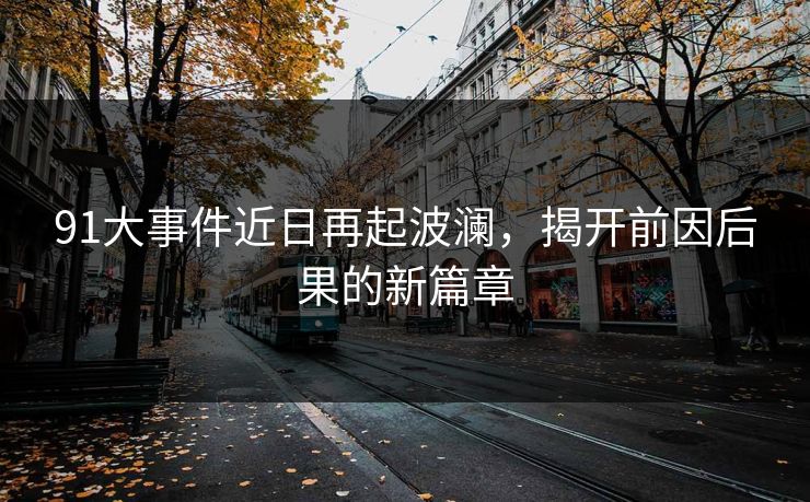 91大事件近日再起波澜，揭开前因后果的新篇章