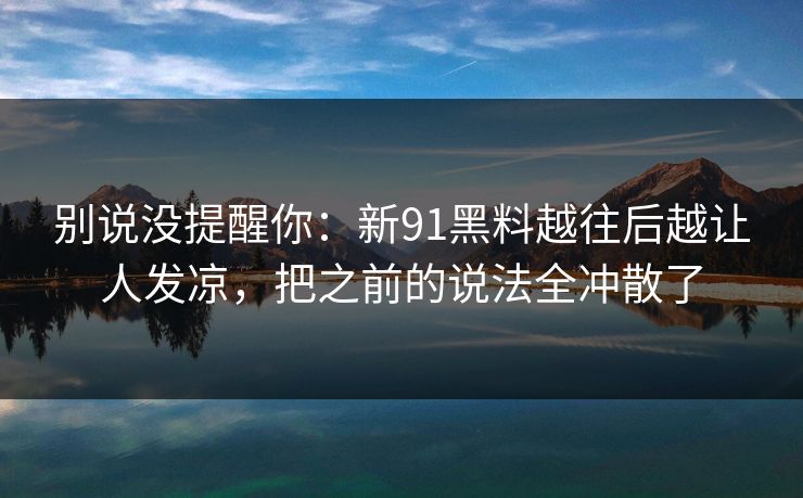 别说没提醒你：新91黑料越往后越让人发凉，把之前的说法全冲散了