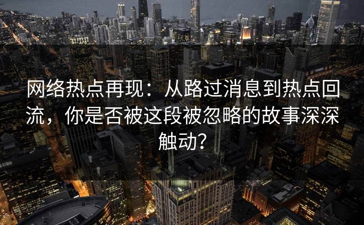 网络热点再现：从路过消息到热点回流，你是否被这段被忽略的故事深深触动？