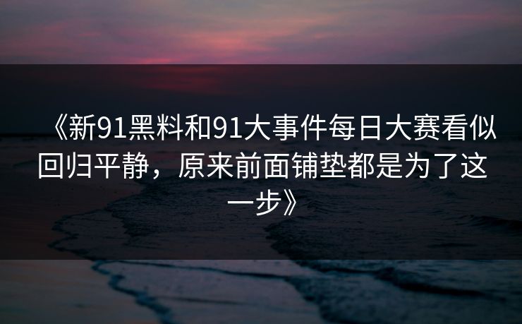 《新91黑料和91大事件每日大赛看似回归平静，原来前面铺垫都是为了这一步》
