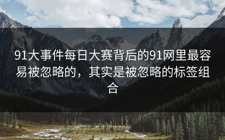 91大事件每日大赛背后的91网里最容易被忽略的，其实是被忽略的标签组合