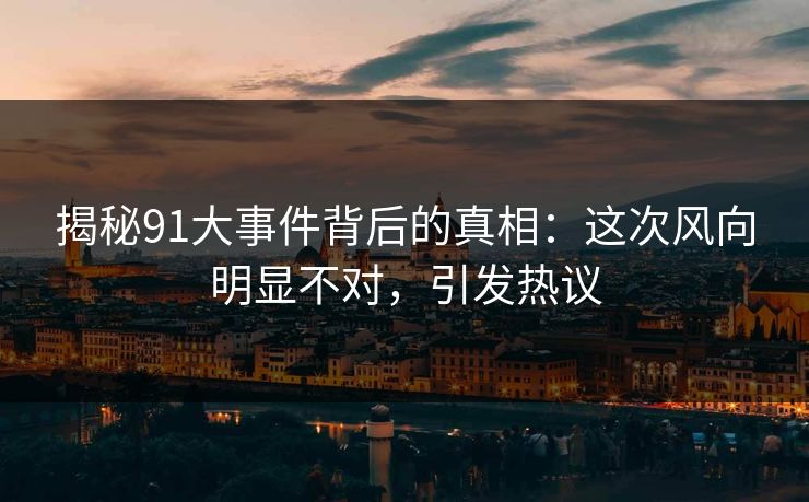 揭秘91大事件背后的真相：这次风向明显不对，引发热议