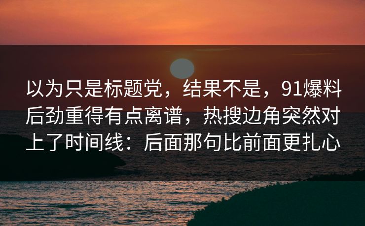 以为只是标题党，结果不是，91爆料后劲重得有点离谱，热搜边角突然对上了时间线：后面那句比前面更扎心