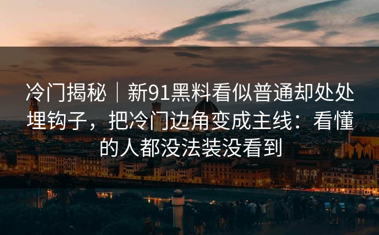 冷门揭秘｜新91黑料看似普通却处处埋钩子，把冷门边角变成主线：看懂的人都没法装没看到
