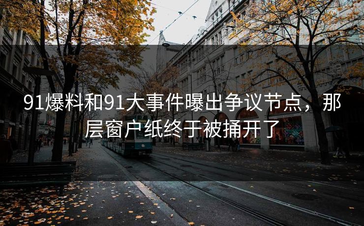 91爆料和91大事件曝出争议节点，那层窗户纸终于被捅开了
