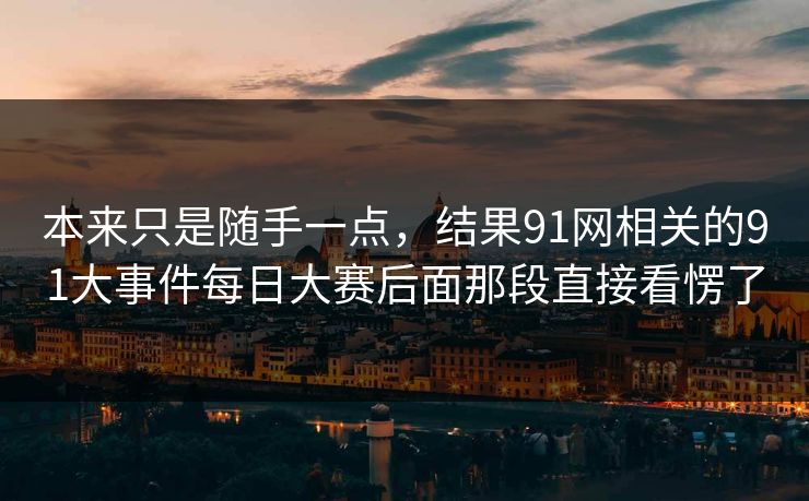 本来只是随手一点，结果91网相关的91大事件每日大赛后面那段直接看愣了