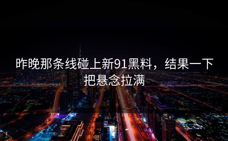 昨晚那条线碰上新91黑料，结果一下把悬念拉满